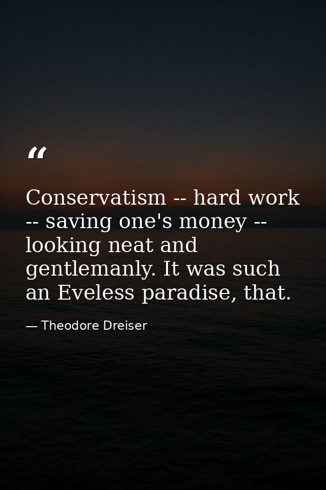 Conservatism -- hard work -- saving one's money -- looking neat and gentlemanly. It was such an Eveless paradise, that. — Theodore Dreiser