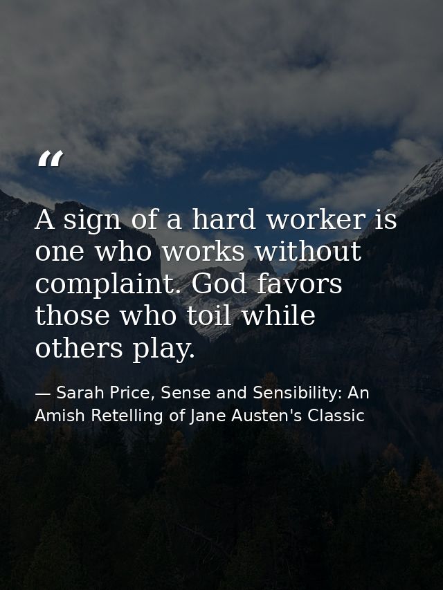 A sign of a hard worker is one who works without complaint. God favors those who toil while others play. — Sarah Price, Sense and Sensibility: An Amish Retelling of Jane Austen's Classic