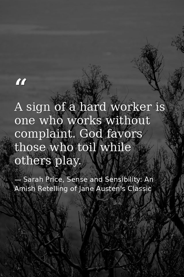 A sign of a hard worker is one who works without complaint. God favors those who toil while others play. — Sarah Price, Sense and Sensibility: An Amish Retelling of Jane Austen's Classic