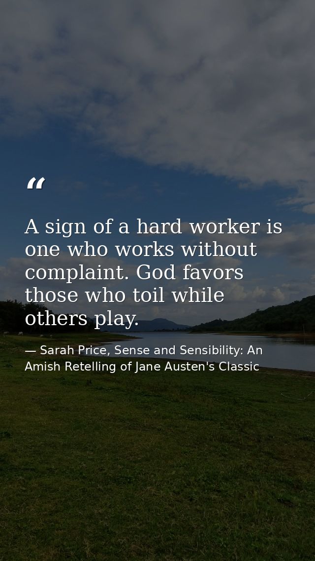 A sign of a hard worker is one who works without complaint. God favors those who toil while others play. — Sarah Price, Sense and Sensibility: An Amish Retelling of Jane Austen's Classic