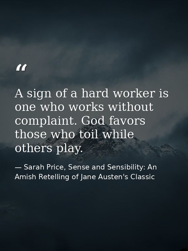 A sign of a hard worker is one who works without complaint. God favors those who toil while others play. — Sarah Price, Sense and Sensibility: An Amish Retelling of Jane Austen's Classic
