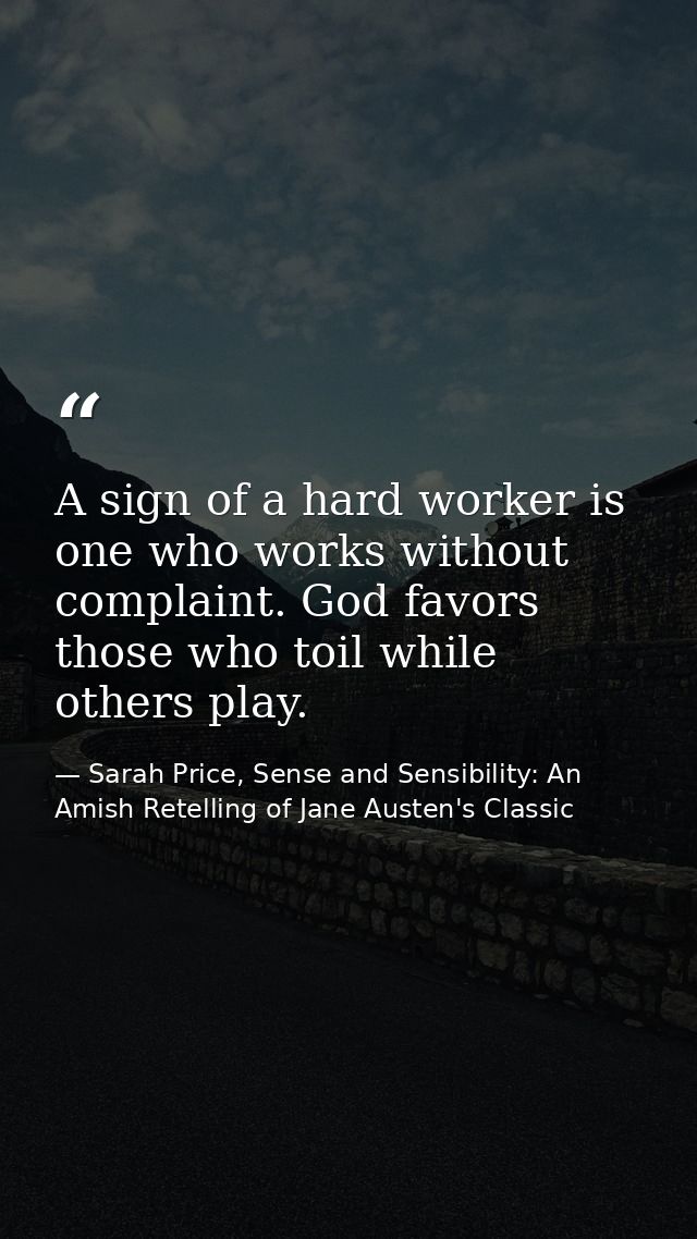 A sign of a hard worker is one who works without complaint. God favors those who toil while others play. — Sarah Price, Sense and Sensibility: An Amish Retelling of Jane Austen's Classic