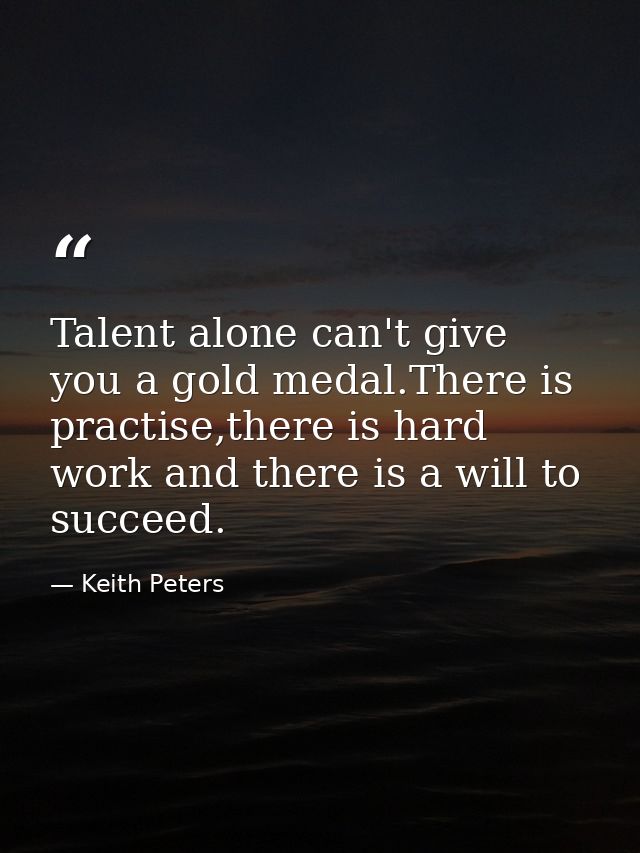 Talent alone can't give you a gold medal.There is practise,there is hard work and there is a will to succeed. — Keith Peters