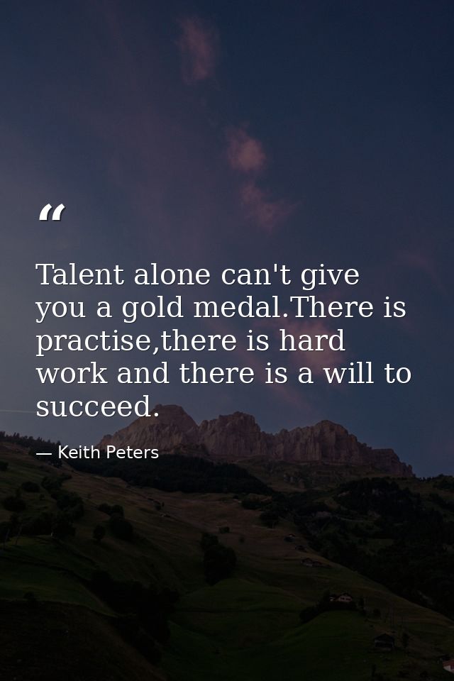 Talent alone can't give you a gold medal.There is practise,there is hard work and there is a will to succeed. — Keith Peters