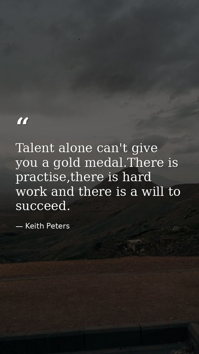 Talent alone can't give you a gold medal.There is practise,there is hard work and there is a will to succeed. — Keith Peters