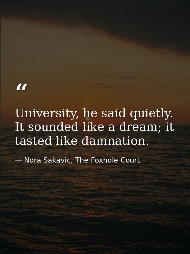 University, he said quietly. It sounded like a dream; it tasted like damnation. — Nora Sakavic, The Foxhole Court