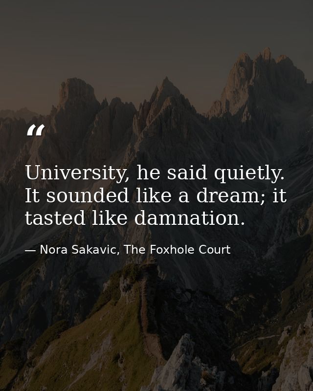 University, he said quietly. It sounded like a dream; it tasted like damnation. — Nora Sakavic, The Foxhole Court