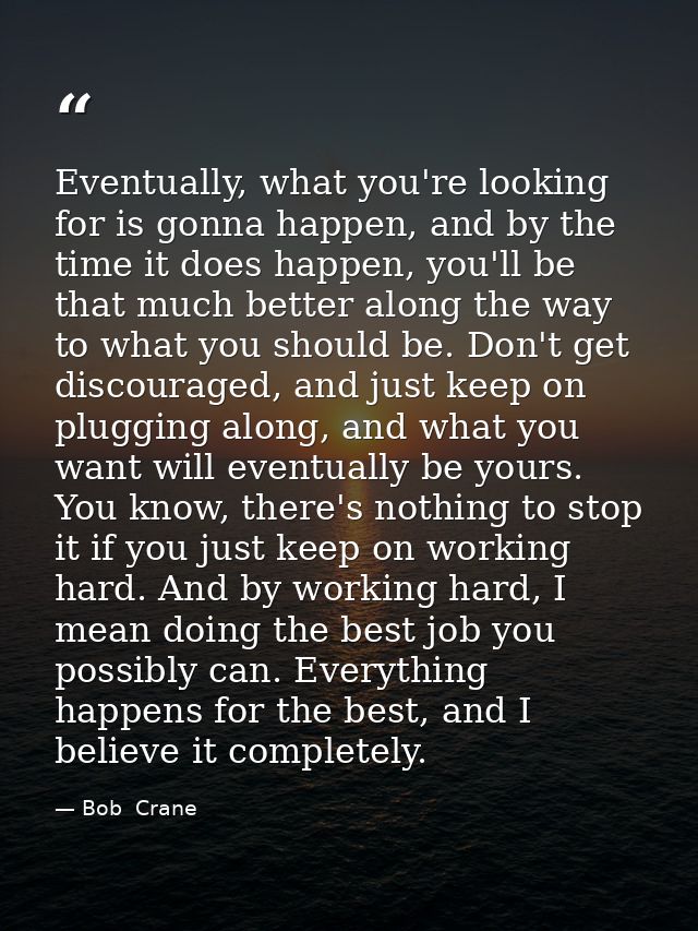 Eventually, what you're looking for is gonna happen, and by the time it does happen, you'll be that much better along th — Bob  Crane