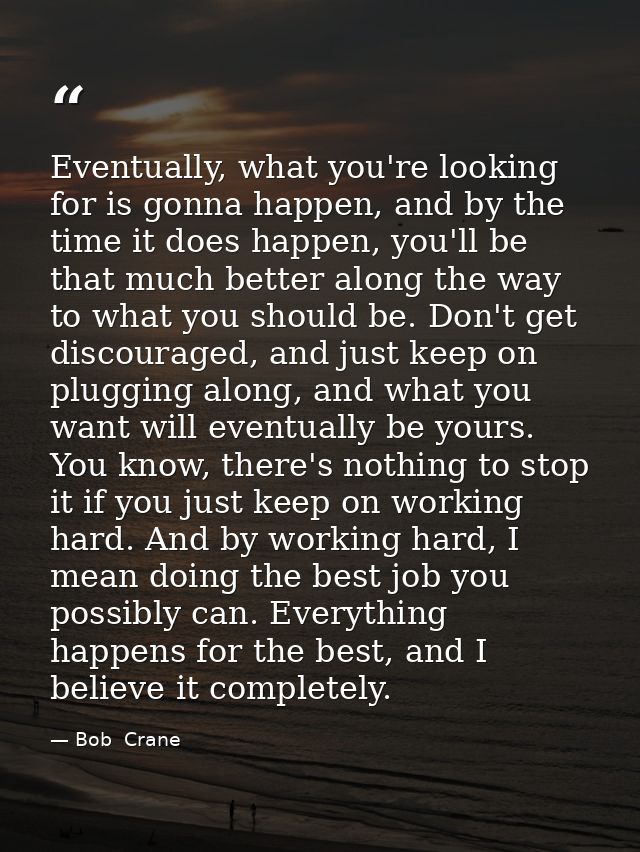 Eventually, what you're looking for is gonna happen, and by the time it does happen, you'll be that much better along th — Bob  Crane