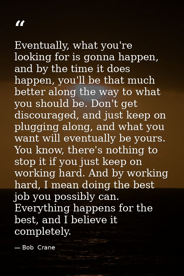 Eventually, what you're looking for is gonna happen, and by the time it does happen, you'll be that much better along th — Bob  Crane