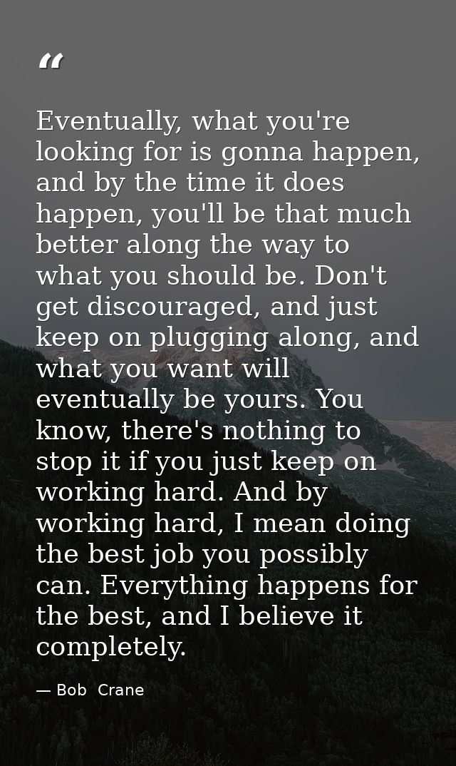 Eventually, what you're looking for is gonna happen, and by the time it does happen, you'll be that much better along th — Bob  Crane