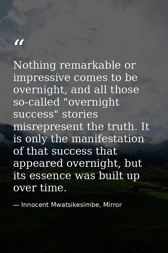 Nothing remarkable or impressive comes to be overnight, and all those so-called "overnight success" stories misrepresent — Innocent Mwatsikesimbe, Mirror