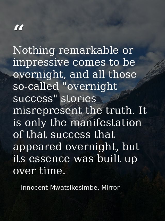 Nothing remarkable or impressive comes to be overnight, and all those so-called "overnight success" stories misrepresent — Innocent Mwatsikesimbe, Mirror