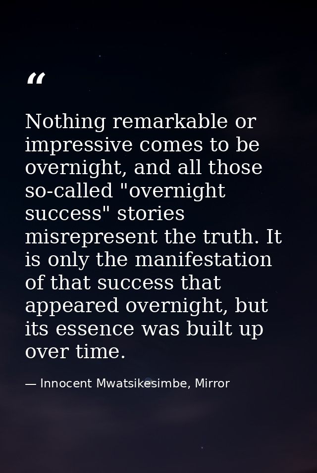 Nothing remarkable or impressive comes to be overnight, and all those so-called "overnight success" stories misrepresent — Innocent Mwatsikesimbe, Mirror