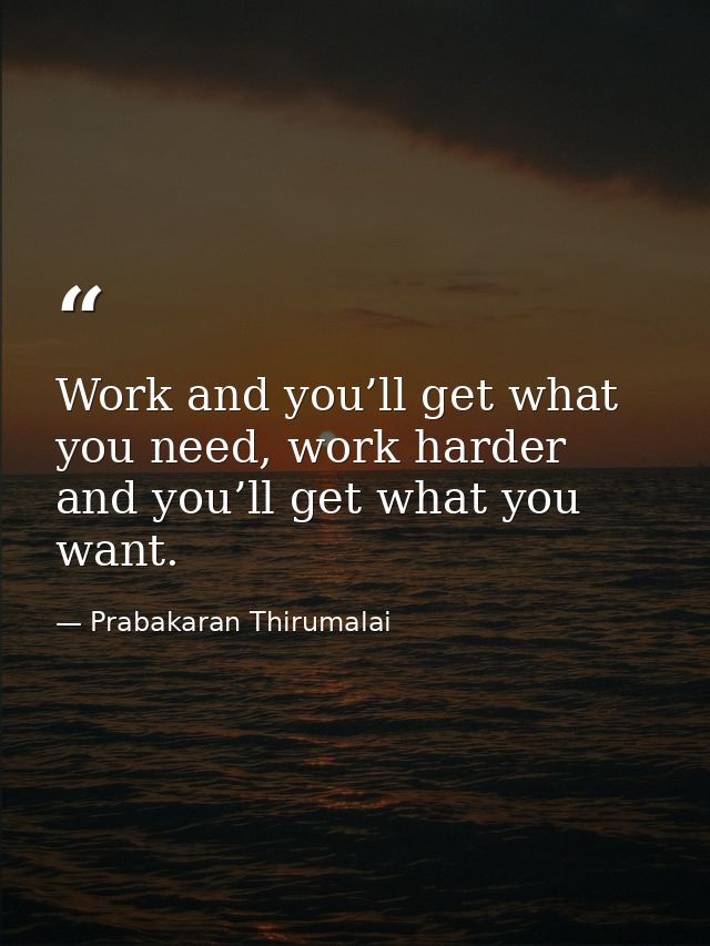 Work and you’ll get what you need, work harder and you’ll get what you want. — Prabakaran Thirumalai