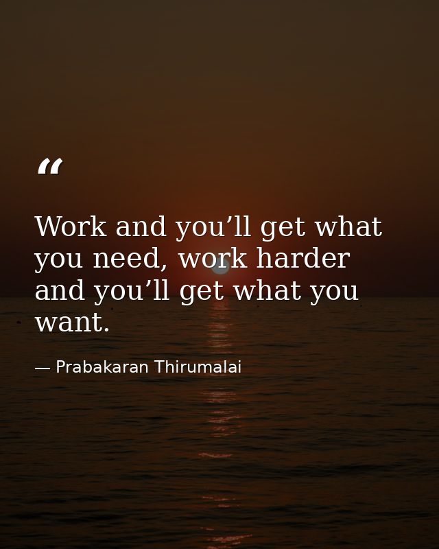 Work and you’ll get what you need, work harder and you’ll get what you want. — Prabakaran Thirumalai
