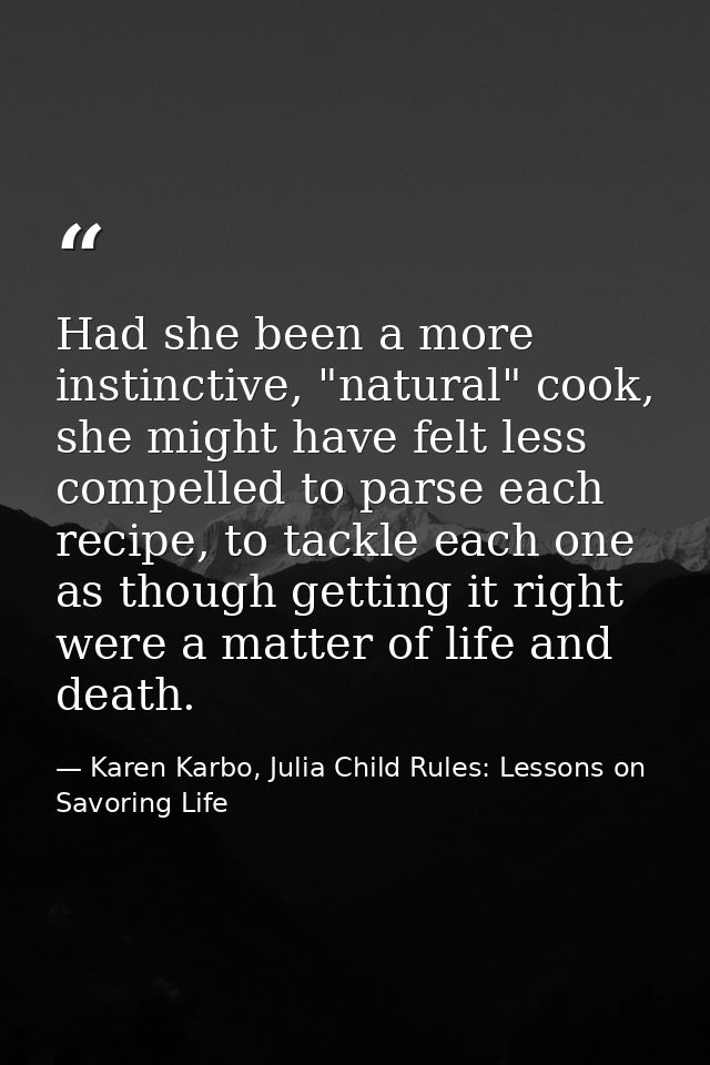 Had she been a more instinctive, "natural" cook, she might have felt less compelled to parse each recipe, to tackle each — Karen Karbo, Julia Child Rules: Lessons on Savoring Life
