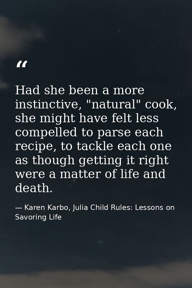 Had she been a more instinctive, "natural" cook, she might have felt less compelled to parse each recipe, to tackle each — Karen Karbo, Julia Child Rules: Lessons on Savoring Life