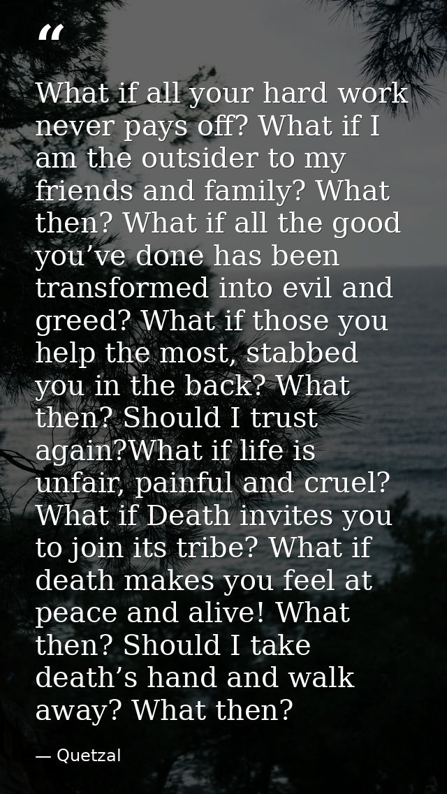 What if all your hard work never pays off? What if I am the outsider to my friends and family? What then? What if all th — Quetzal