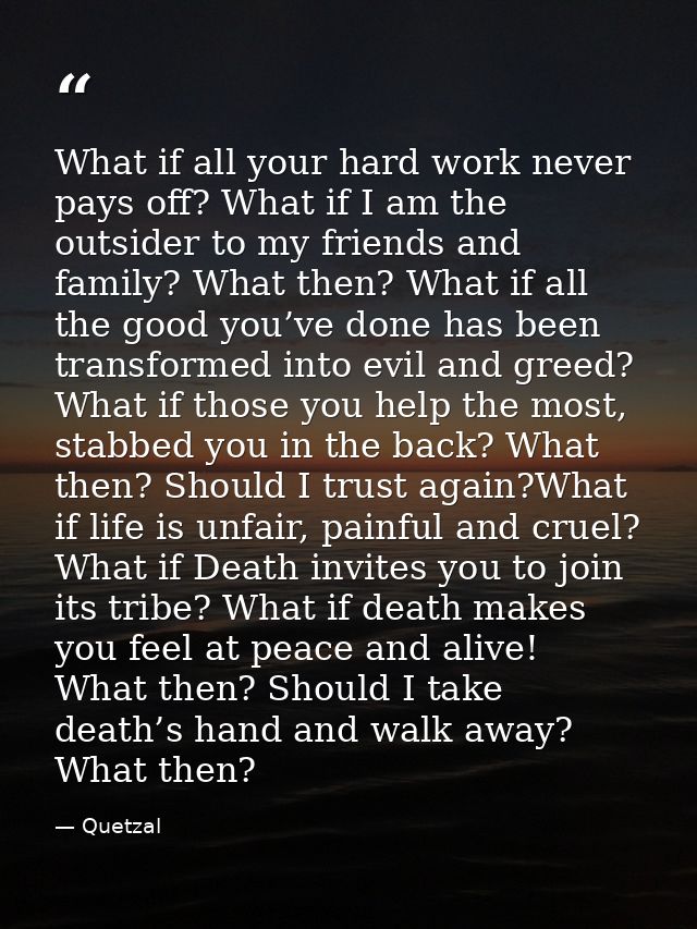 What if all your hard work never pays off? What if I am the outsider to my friends and family? What then? What if all th — Quetzal