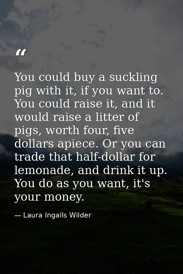 You could buy a suckling pig with it, if you want to. You could raise it, and it would raise a litter of pigs, worth fou — Laura Ingalls Wilder