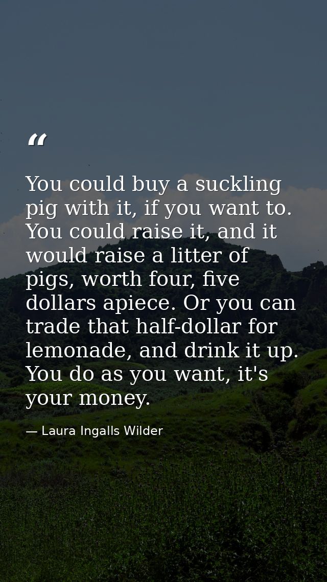 You could buy a suckling pig with it, if you want to. You could raise it, and it would raise a litter of pigs, worth fou — Laura Ingalls Wilder