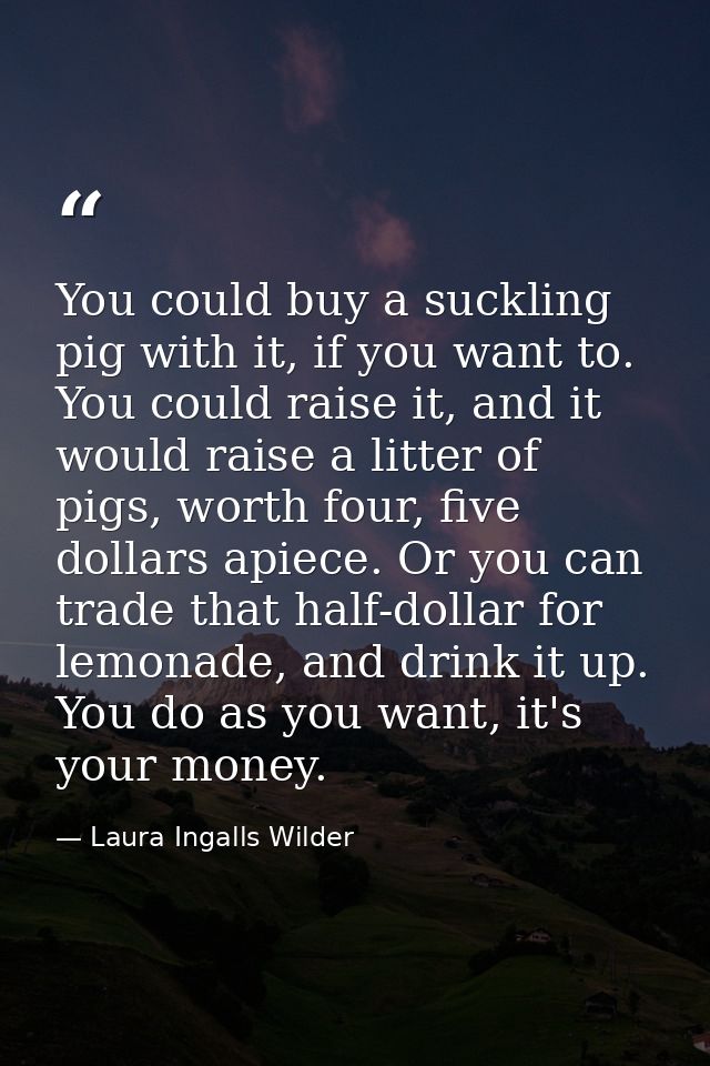 You could buy a suckling pig with it, if you want to. You could raise it, and it would raise a litter of pigs, worth fou — Laura Ingalls Wilder