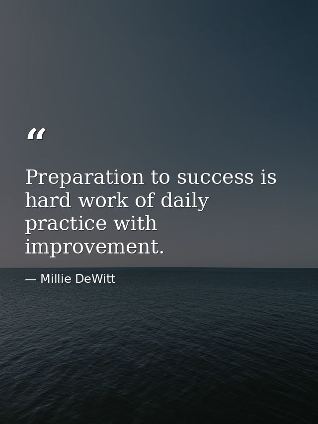 Preparation to success is hard work of daily practice with improvement. — Millie DeWitt