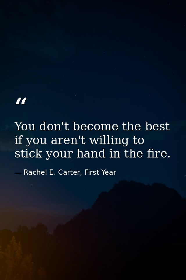 You don't become the best if you aren't willing to stick your hand in the fire. — Rachel E. Carter, First Year
