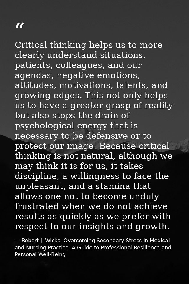 Critical thinking helps us to more clearly understand situations, patients, colleagues, and our agendas, negative emotio — Robert J. Wicks, Overcoming Secondary Stress in Medical and Nursing Practice: A Guide to Professional Resilience and Personal Well-Being