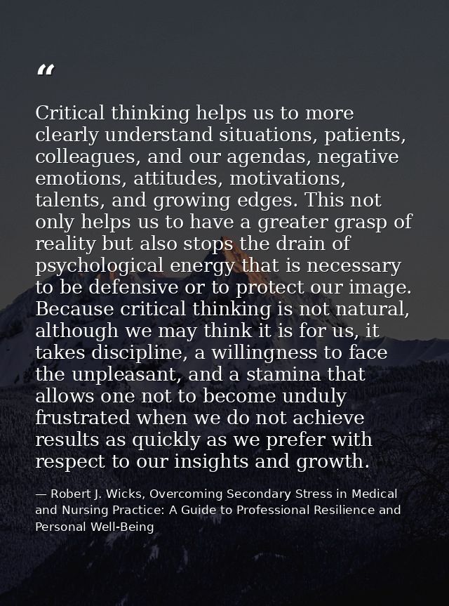 Critical thinking helps us to more clearly understand situations, patients, colleagues, and our agendas, negative emotio — Robert J. Wicks, Overcoming Secondary Stress in Medical and Nursing Practice: A Guide to Professional Resilience and Personal Well-Being