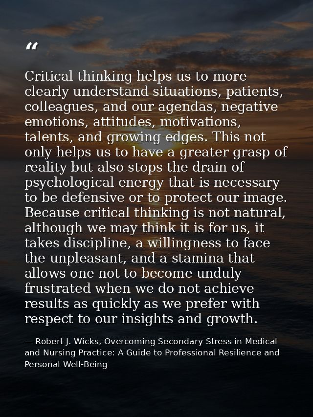 Critical thinking helps us to more clearly understand situations, patients, colleagues, and our agendas, negative emotio — Robert J. Wicks, Overcoming Secondary Stress in Medical and Nursing Practice: A Guide to Professional Resilience and Personal Well-Being