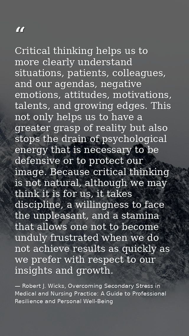 Critical thinking helps us to more clearly understand situations, patients, colleagues, and our agendas, negative emotio — Robert J. Wicks, Overcoming Secondary Stress in Medical and Nursing Practice: A Guide to Professional Resilience and Personal Well-Being