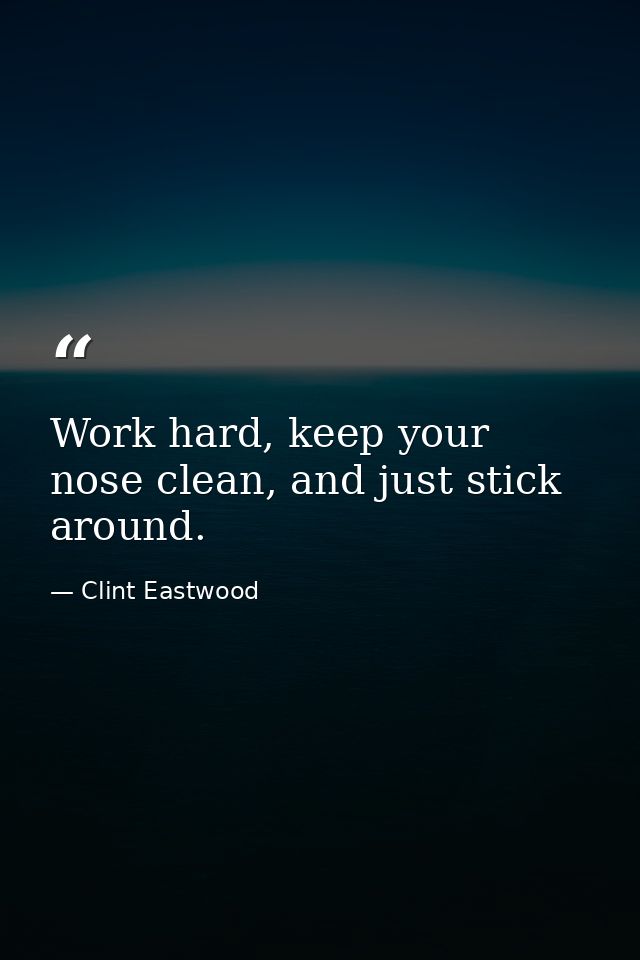 Work hard, keep your nose clean, and just stick around. — Clint Eastwood