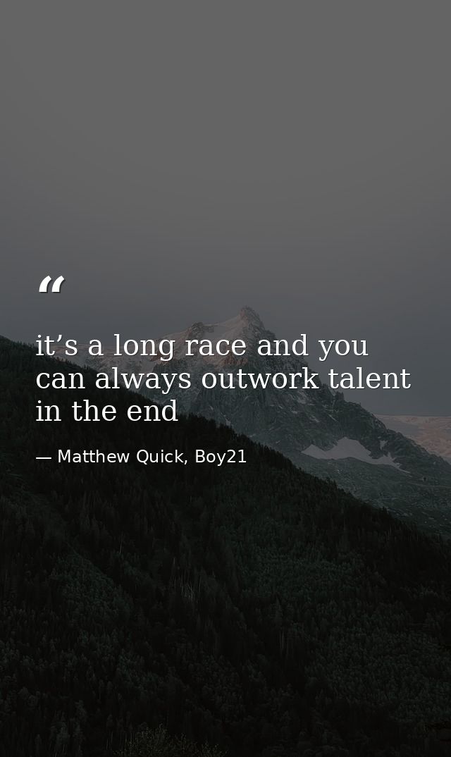 it’s a long race and you can always outwork talent in the end — Matthew Quick, Boy21