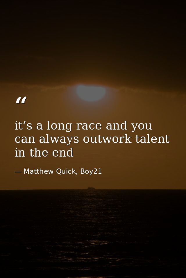 it’s a long race and you can always outwork talent in the end — Matthew Quick, Boy21