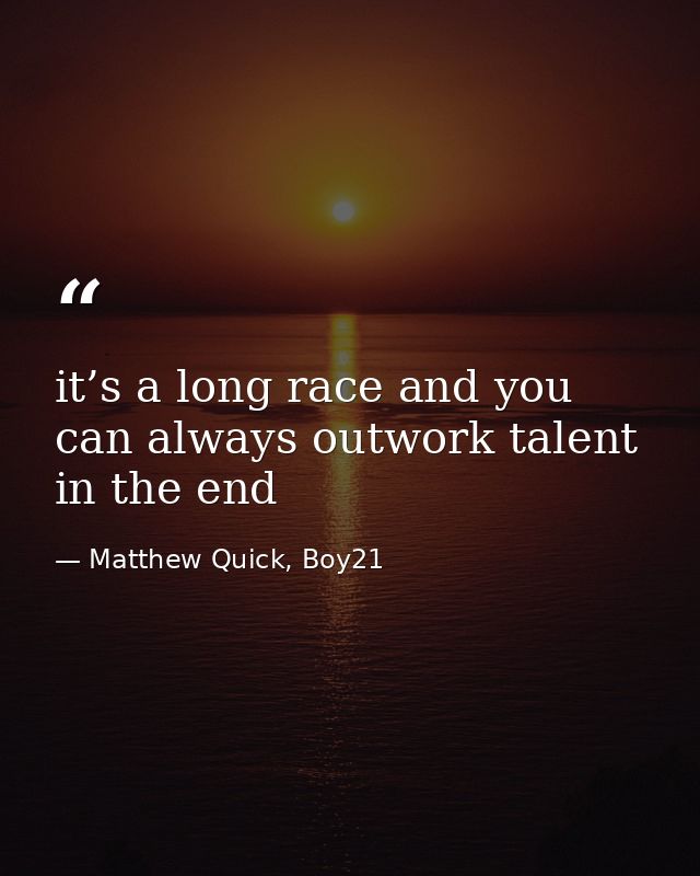 it’s a long race and you can always outwork talent in the end — Matthew Quick, Boy21