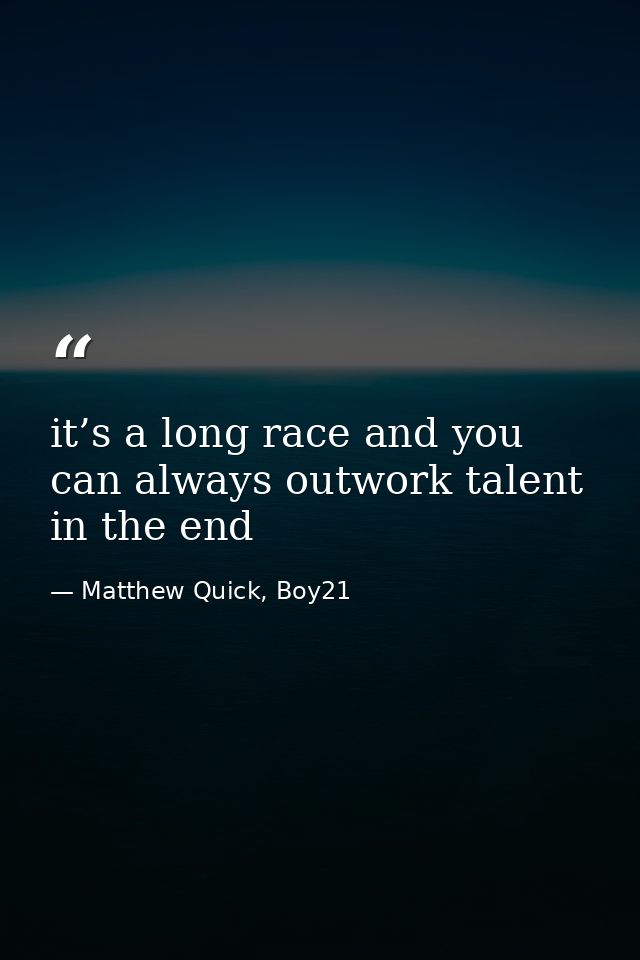 it’s a long race and you can always outwork talent in the end — Matthew Quick, Boy21