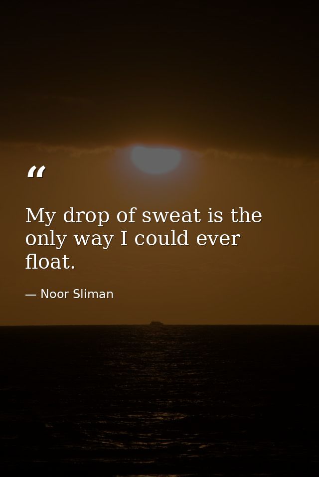 My drop of sweat is the only way I could ever float. — Noor Sliman