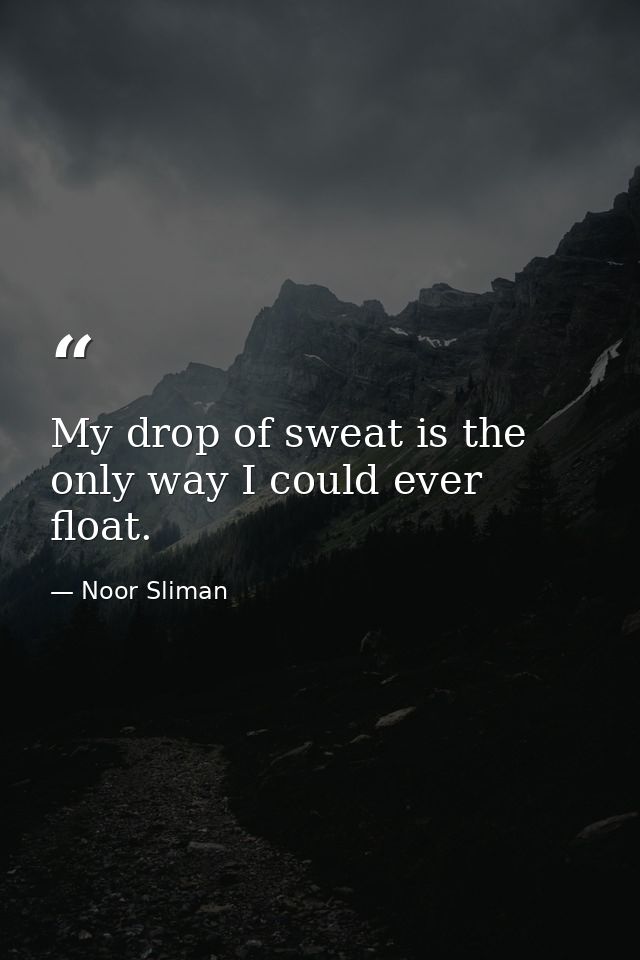 My drop of sweat is the only way I could ever float. — Noor Sliman
