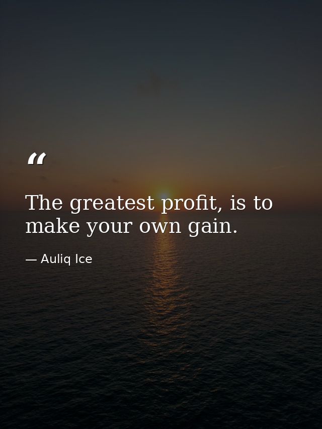 The greatest profit, is to make your own gain. — Auliq Ice