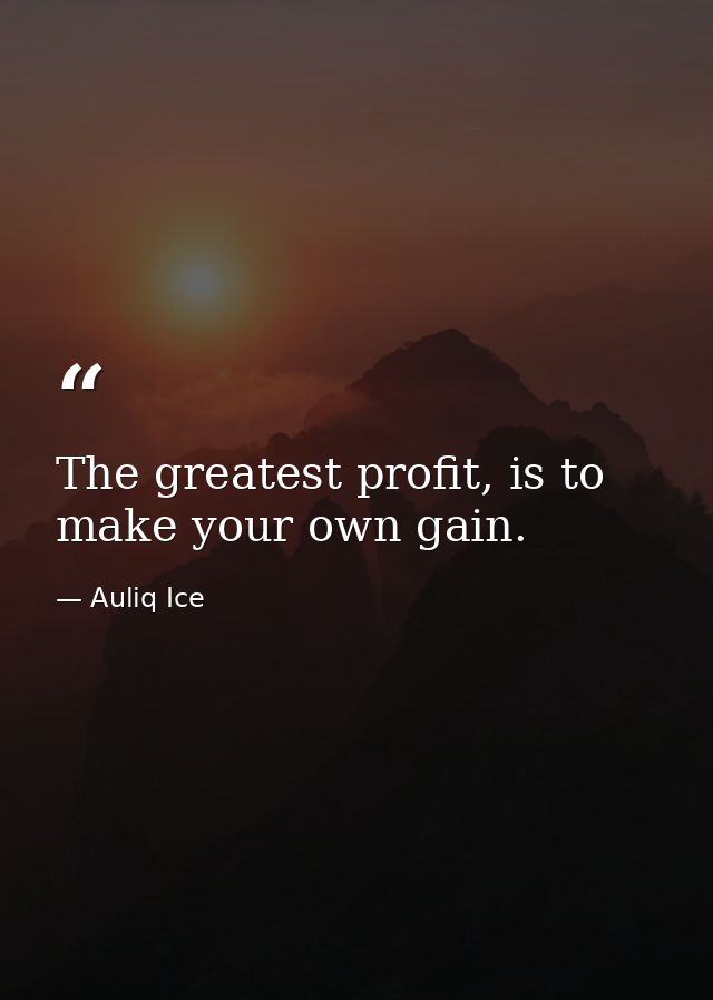 The greatest profit, is to make your own gain. — Auliq Ice