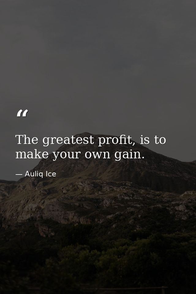 The greatest profit, is to make your own gain. — Auliq Ice
