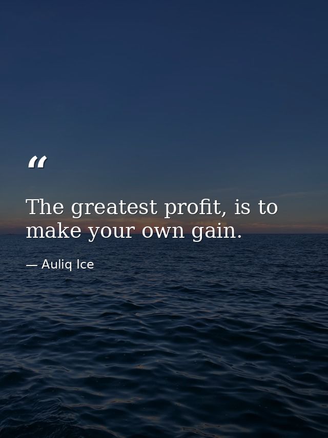 The greatest profit, is to make your own gain. — Auliq Ice