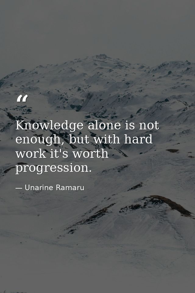 Knowledge alone is not enough, but with hard work it's worth progression. — Unarine Ramaru