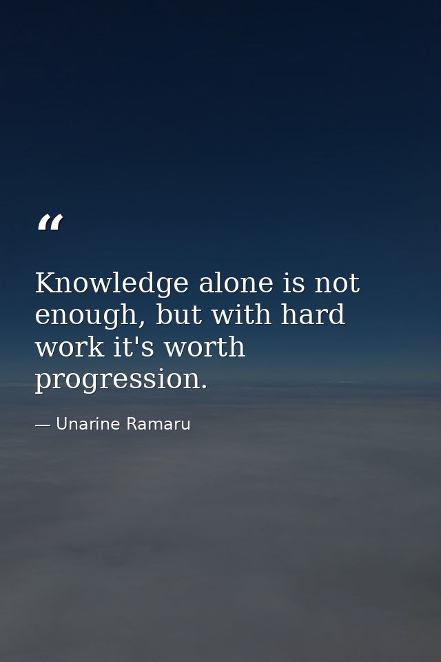 Knowledge alone is not enough, but with hard work it's worth progression. — Unarine Ramaru