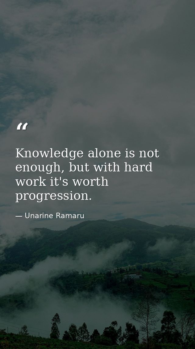 Knowledge alone is not enough, but with hard work it's worth progression. — Unarine Ramaru