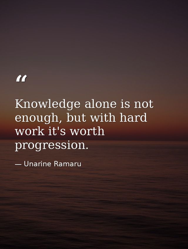 Knowledge alone is not enough, but with hard work it's worth progression. — Unarine Ramaru