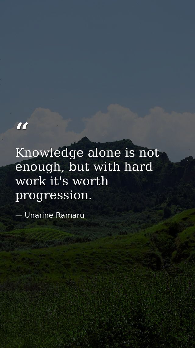 Knowledge alone is not enough, but with hard work it's worth progression. — Unarine Ramaru