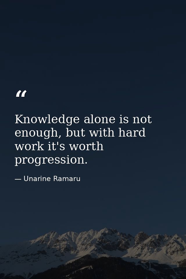 Knowledge alone is not enough, but with hard work it's worth progression. — Unarine Ramaru